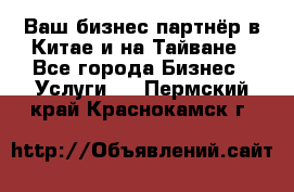 Ваш бизнес-партнёр в Китае и на Тайване - Все города Бизнес » Услуги   . Пермский край,Краснокамск г.